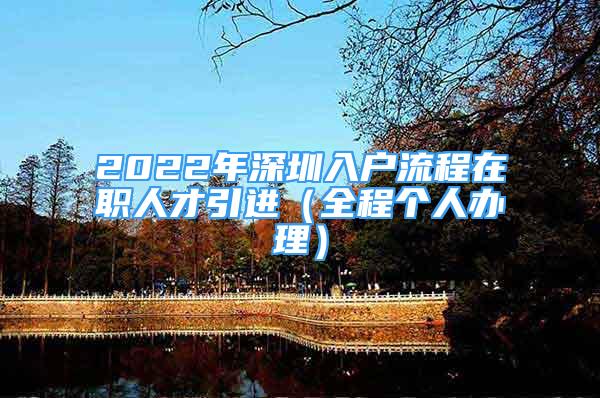 2022年深圳入戶流程在職人才引進(jìn)（全程個人辦理）