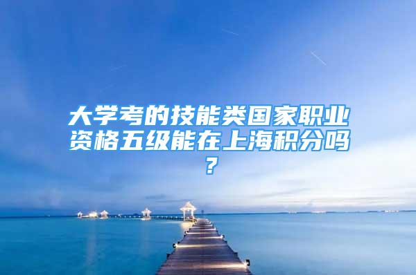 大學(xué)考的技能類國家職業(yè)資格五級能在上海積分嗎？