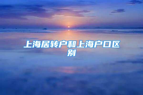 上海居轉(zhuǎn)戶和上海戶口區(qū)別