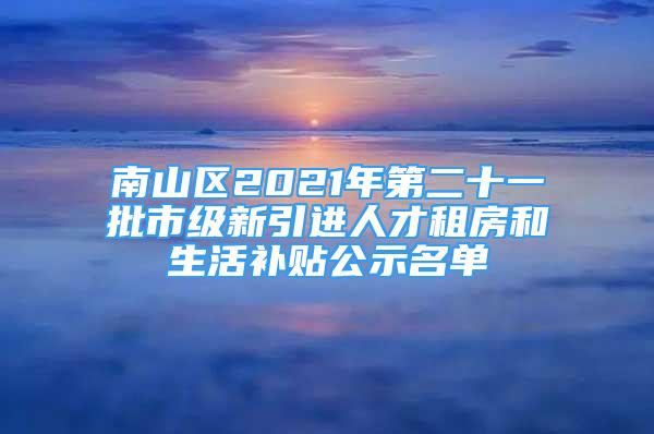 南山區(qū)2021年第二十一批市級新引進(jìn)人才租房和生活補(bǔ)貼公示名單