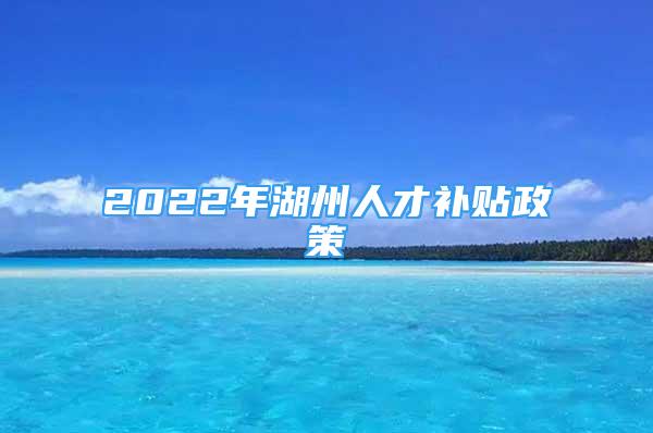 2022年湖州人才補(bǔ)貼政策