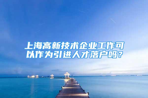 上海高新技術企業(yè)工作可以作為引進人才落戶嗎？