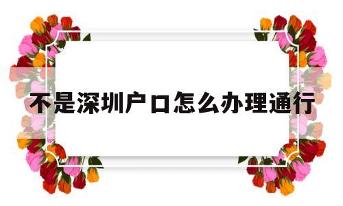 不是深圳戶口怎么辦理通行(深圳戶口去港澳不需要通行證嗎) 大專入戶深圳