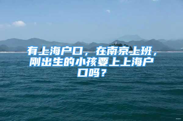 有上海戶口，在南京上班，剛出生的小孩要上上海戶口嗎？