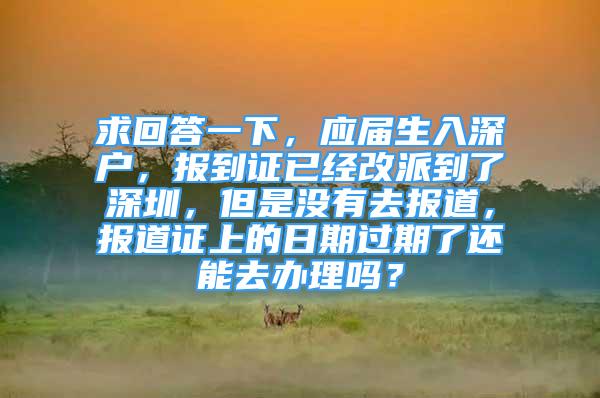 求回答一下，應(yīng)屆生入深戶，報(bào)到證已經(jīng)改派到了深圳，但是沒(méi)有去報(bào)道，報(bào)道證上的日期過(guò)期了還能去辦理嗎？