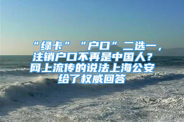 “綠卡”“戶口”二選一，注銷戶口不再是中國人？網(wǎng)上流傳的說法上海公安給了權(quán)威回答