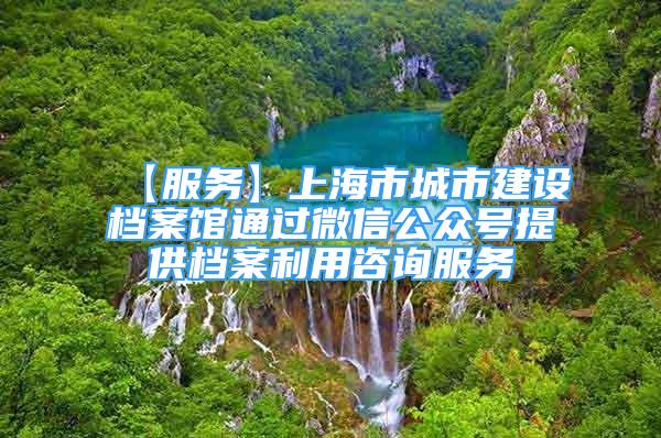 【服務(wù)】上海市城市建設(shè)檔案館通過微信公眾號提供檔案利用咨詢服務(wù)