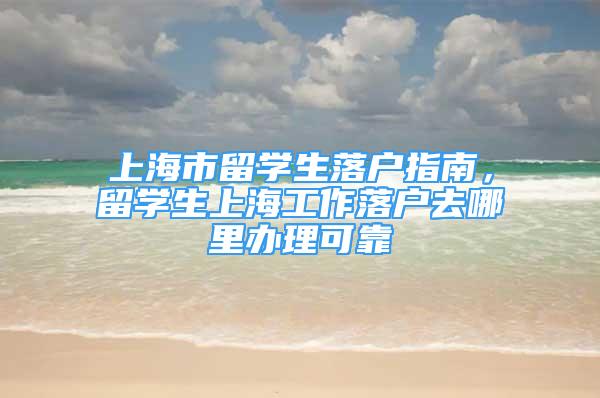 上海市留學(xué)生落戶指南，留學(xué)生上海工作落戶去哪里辦理可靠