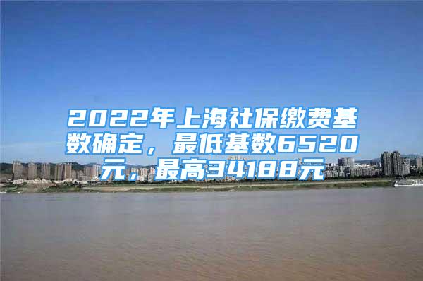 2022年上海社保繳費(fèi)基數(shù)確定，最低基數(shù)6520元，最高34188元