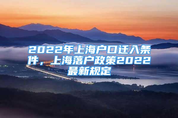 2022年上海戶口遷入條件，上海落戶政策2022最新規(guī)定