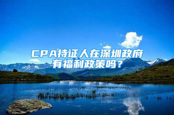 CPA持證人在深圳政府有福利政策嗎？