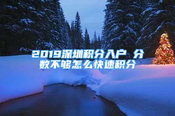 2019深圳積分入戶 分?jǐn)?shù)不夠怎么快速積分