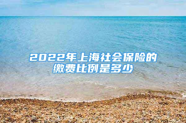 2022年上海社會保險的繳費比例是多少