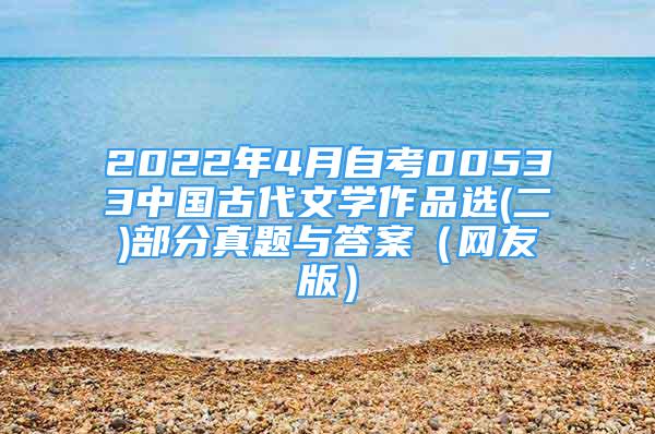 2022年4月自考00533中國古代文學(xué)作品選(二)部分真題與答案（網(wǎng)友版）