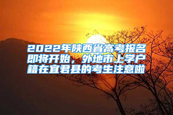 2022年陜西省高考報(bào)名即將開始，外地市上學(xué)戶籍在宜君縣的考生注意啦