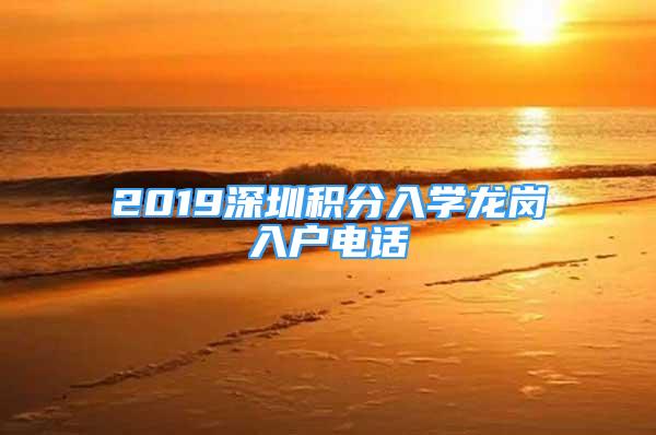 2019深圳積分入學龍崗入戶電話