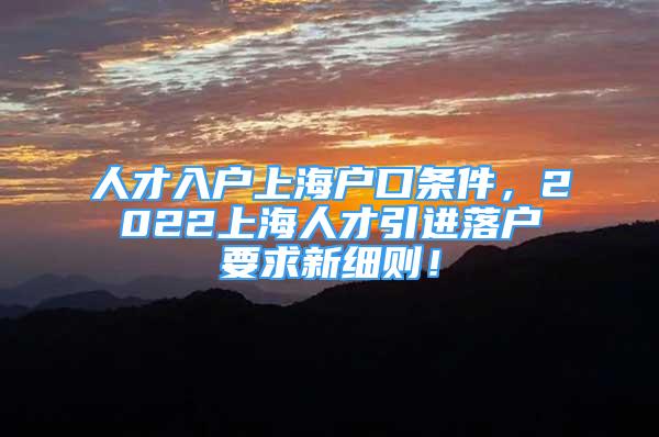 人才入戶上海戶口條件，2022上海人才引進(jìn)落戶要求新細(xì)則！