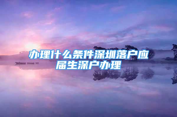 辦理什么條件深圳落戶應(yīng)屆生深戶辦理