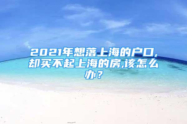 2021年想落上海的戶口,卻買不起上海的房,該怎么辦？