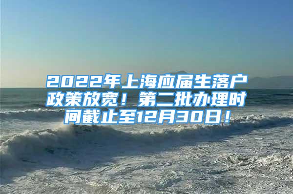 2022年上海應屆生落戶政策放寬！第二批辦理時間截止至12月30日！