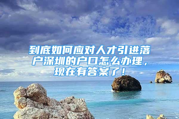 到底如何應(yīng)對人才引進落戶深圳的戶口怎么辦理，現(xiàn)在有答案了！