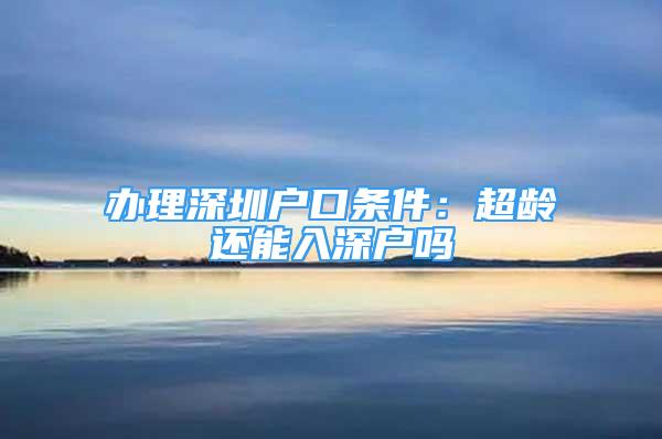 辦理深圳戶口條件：超齡還能入深戶嗎