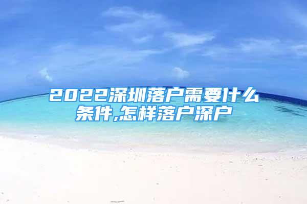 2022深圳落戶需要什么條件,怎樣落戶深戶