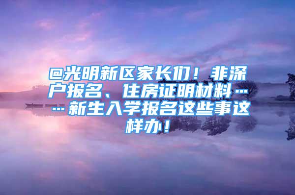 @光明新區(qū)家長們！非深戶報(bào)名、住房證明材料……新生入學(xué)報(bào)名這些事這樣辦！