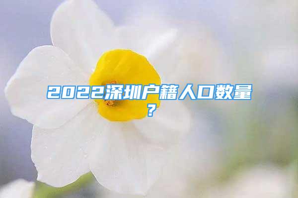 2022深圳戶(hù)籍人口數(shù)量？