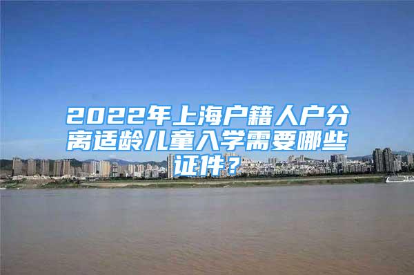 2022年上海戶籍人戶分離適齡兒童入學(xué)需要哪些證件？