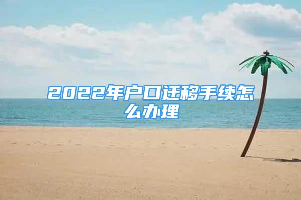 2022年戶口遷移手續(xù)怎么辦理