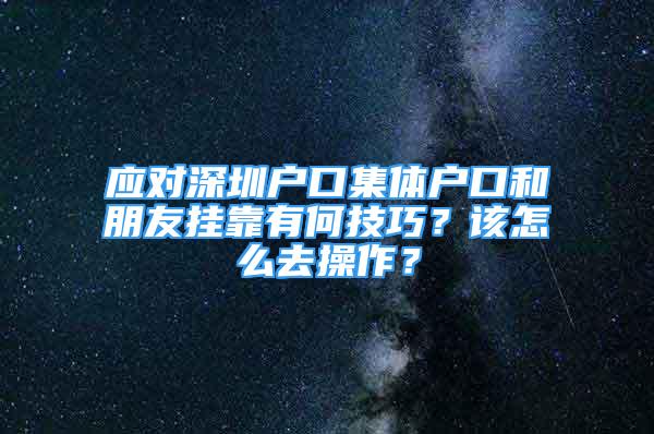 應(yīng)對(duì)深圳戶(hù)口集體戶(hù)口和朋友掛靠有何技巧？該怎么去操作？