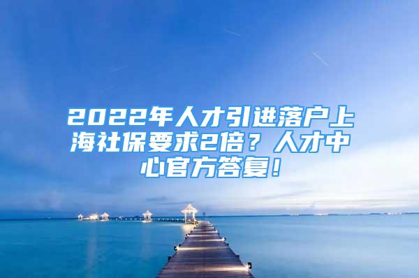 2022年人才引進(jìn)落戶上海社保要求2倍？人才中心官方答復(fù)！