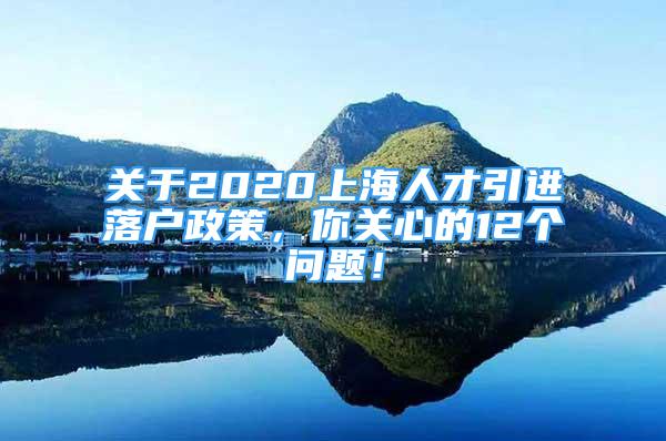 關(guān)于2020上海人才引進(jìn)落戶政策，你關(guān)心的12個(gè)問(wèn)題！