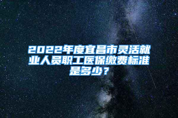 2022年度宜昌市靈活就業(yè)人員職工醫(yī)保繳費標(biāo)準(zhǔn)是多少？