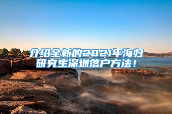 介紹全新的2021年海歸研究生深圳落戶方法！