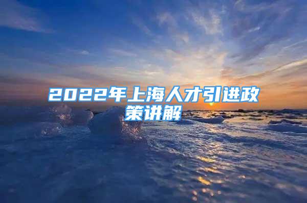 2022年上海人才引進政策講解