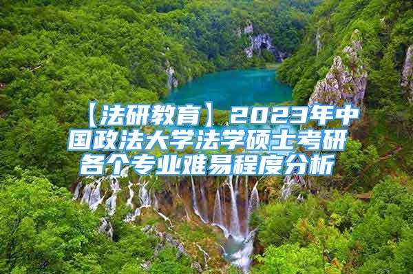 【法研教育】2023年中國(guó)政法大學(xué)法學(xué)碩士考研各個(gè)專業(yè)難易程度分析