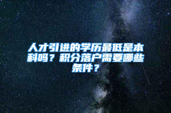 人才引進(jìn)的學(xué)歷最低是本科嗎？積分落戶需要哪些條件？