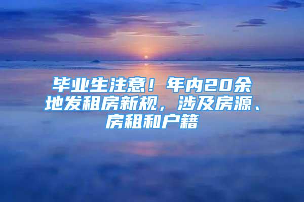 畢業(yè)生注意！年內(nèi)20余地發(fā)租房新規(guī)，涉及房源、房租和戶籍