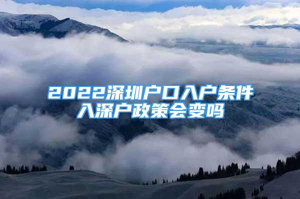 2022深圳戶口入戶條件入深戶政策會變嗎