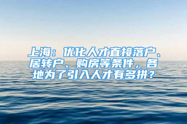 上海：優(yōu)化人才直接落戶、居轉(zhuǎn)戶、購(gòu)房等條件，各地為了引入人才有多拼？