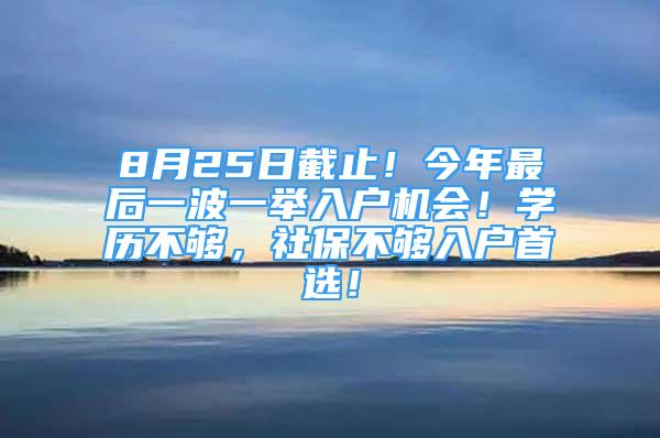 8月25日截止！今年最后一波一舉入戶機(jī)會(huì)！學(xué)歷不夠，社保不夠入戶首選！