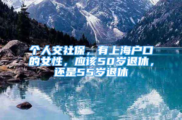 個(gè)人交社保，有上海戶口的女性，應(yīng)該50歲退休，還是55歲退休