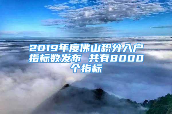 2019年度佛山積分入戶指標(biāo)數(shù)發(fā)布 共有8000個(gè)指標(biāo)