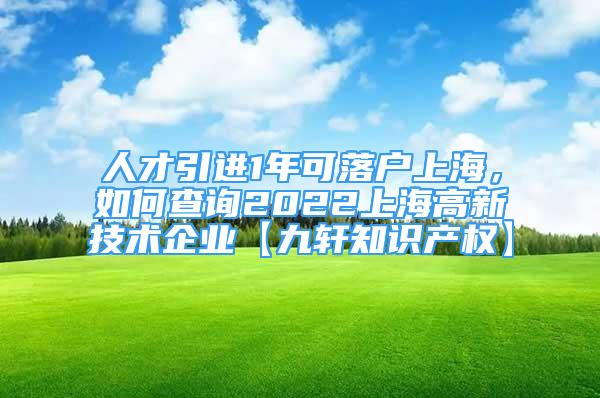 人才引進(jìn)1年可落戶上海，如何查詢2022上海高新技術(shù)企業(yè)【九軒知識產(chǎn)權(quán)】