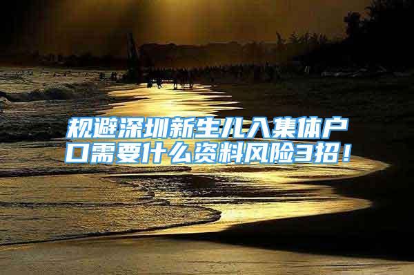 規(guī)避深圳新生兒入集體戶口需要什么資料風險3招！