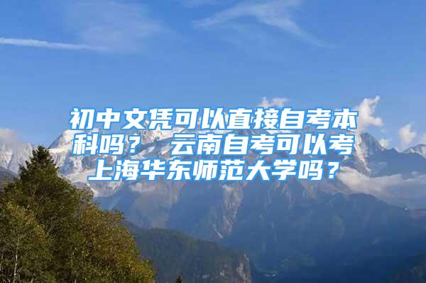 初中文憑可以直接自考本科嗎？ 云南自考可以考上海華東師范大學(xué)嗎？