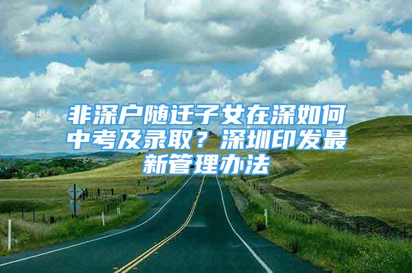 非深戶隨遷子女在深如何中考及錄?。可钲谟“l(fā)最新管理辦法