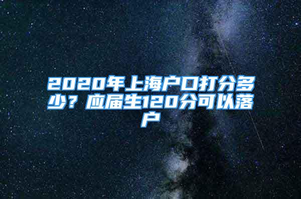 2020年上海戶(hù)口打分多少？應(yīng)屆生120分可以落戶(hù)